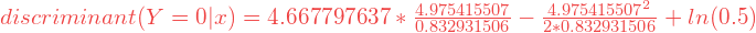 discriminant(Y = 0|x) = 4.667797637 * \frac{4.975415507}{0.832931506} - \frac{4.975415507^2} {2 * 0.832931506} + ln(0.5)